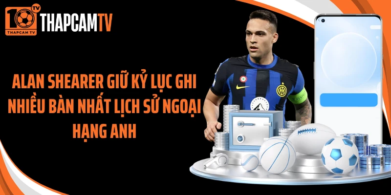 Alan Shearer giữ kỷ lục ghi nhiều bàn nhất lịch sử Ngoại Hạng Anh
