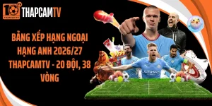 Bảng Xếp Hạng Ngoại Hạng Anh 2026/27 Thapcamtv - 20 Đội, 38 Vòng