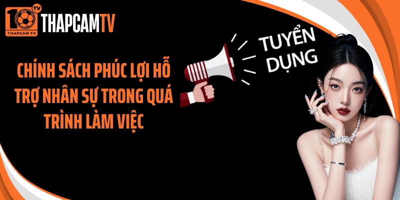 Chính sách phúc lợi hỗ trợ nhân sự trong quá trình làm việc