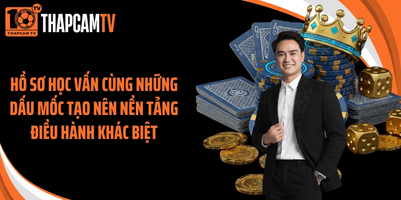 Hồ sơ học vấn cùng những dấu mốc tạo nên nền tảng điều hành khác biệt