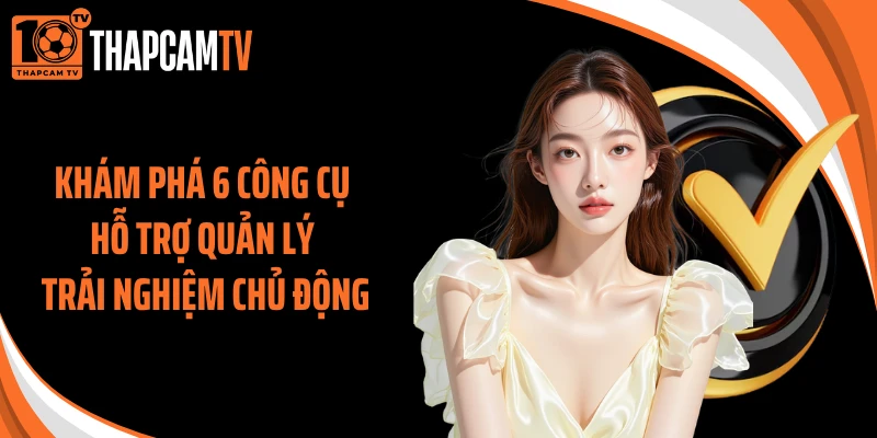 Khám phá 6 công cụ hỗ trợ quản lý trải nghiệm chủ động
